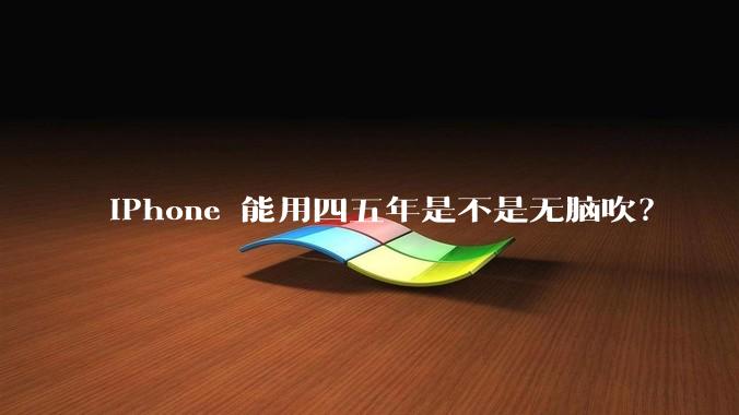 iPhone 能用四五年是不是无脑吹？