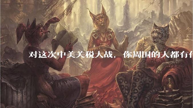 对这次中美关税大战，你周围的人都有什么反应，是赞成硬刚的多还是觉得被坑了？