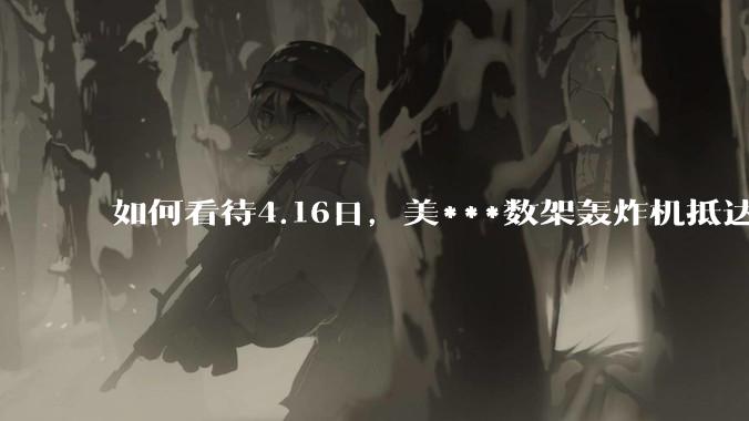 如何看待4.16日，美***数架轰炸机抵达日本？
