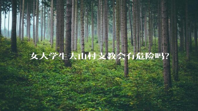 女大学生去山村支教会有危险吗？