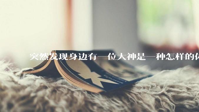 突然发现身边有一位大神是一种怎样的体验?